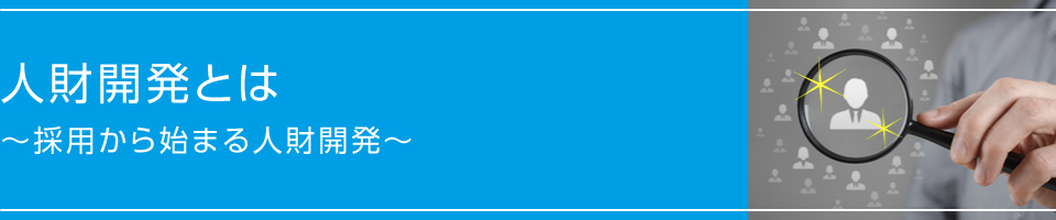 人財開発とは～採用から始まる人財開発～