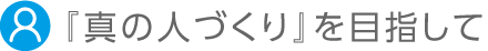 「真のひとづくり」を目指して