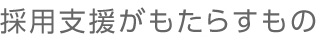 採用支援がもたらすもの