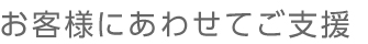 お客様にあわせてご支援